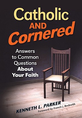 Catholic and Cornered: Answers to Common Questions about Your Faith - Parker, Kenneth, and Beckwith, Francis (Foreword by)