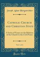 Catholic Church and Christian State, Vol. 1 of 2: A Series of Essays on the Relation of the Church to the Civil Power (Classic Reprint)