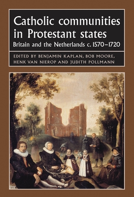 Catholic Communities in Protestant States: Britain and the Netherlands C.1570-1720 - Kaplan, Benjamin (Editor), and Moore, Bob (Editor), and Van Nierop, Henk (Editor)