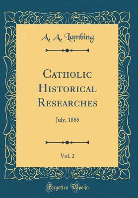 Catholic Historical Researches, Vol. 2: July, 1885 (Classic Reprint) - Lambing, A A