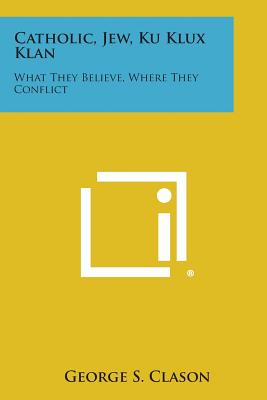 Catholic, Jew, Ku Klux Klan: What They Believe, Where They Conflict - Clason, George Samuel (Editor)