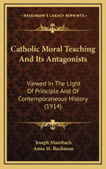 Catholic Moral Teaching and Its Antagonists: Viewed in the Light of Principle and of Contemporaneous History (Classic Reprint)