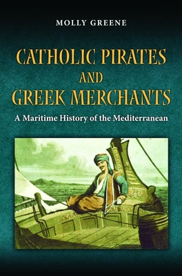 Catholic Pirates and Greek Merchants: A Maritime History of the Mediterranean - Greene, Molly