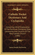 Catholic Pocket Dictionary and Cyclopedia: Containing a Brief Explanation of the Doctrines. Discipline, Rites, Ceremonies and Councils of the Holy Catholic Church (1906)