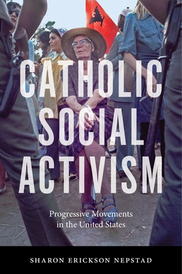 Catholic Social Activism: Progressive Movements in the United States - Nepstad, Sharon Erickson