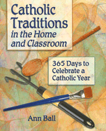 Catholic Traditions in the Home and Classroom: 365 Days to Celebrate a Catholic Year - Ball, Ann