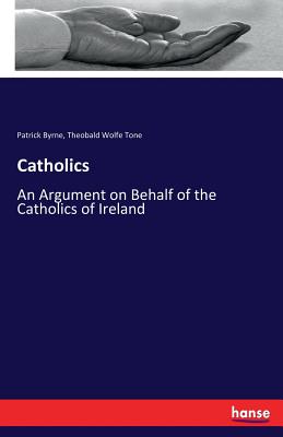 Catholics: An Argument on Behalf of the Catholics of Ireland - Byrne, Patrick, and Tone, Theobald Wolfe