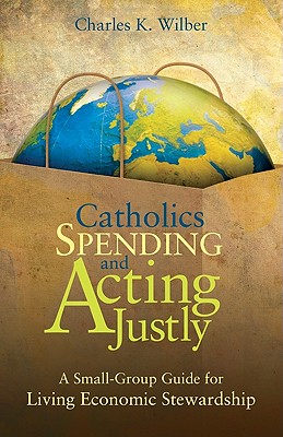 Catholics Spending and Acting Justly: A Small-Group Guide for Living Economic Stewardship - Wilber, Charles K