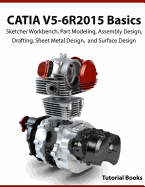 Catia V5-6r2015 Basics: Sketcher Workbench, Part Modeling, Assembly Design, Drafting, Sheet Metal Design, and Surface Design
