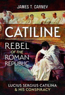 Catiline, Rebel of the Roman Republic: The Life and Conspiracy of Lucius Sergius Catilina