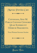 Catoniana, Sive M. Porcii Catonis Censorii Quae Supersunt Operum Fragmenta: Nunc Primum Seorsum Auctius (Classic Reprint)