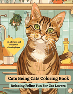 Cats Being Cats Coloring Book: Relaxing Feline Fun for Cat Lovers: An Adorable and Funny Cat Coloring Book for Adults