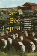 Cattle Beet Capital: Making Industrial Agriculture in Northern Colorado