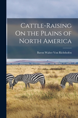 Cattle-Raising On the Plains of North America - Von Richthofen, Baron Walter