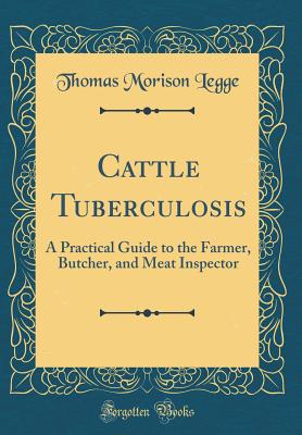 Cattle Tuberculosis: A Practical Guide to the Farmer, Butcher, and Meat Inspector (Classic Reprint) - Legge, Thomas Morison, Sir