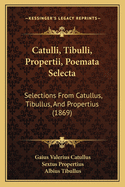 Catulli, Tibulli, Propertii, Poemata Selecta: Selections From Catullus, Tibullus, And Propertius (1869)