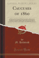 Caucuses of 1860: A History of the National Political Conventions of the Current Presidential Campaign; Being a Complete Record of the Business of All the Conventions; With Sketches of Distinguished Men in Attendance Upon Them and Descriptions of the Most