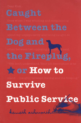 Caught Between the Dog and the Fireplug, or How to Survive Public Service - Ashworth, Kenneth (Contributions by)