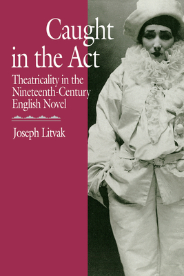 Caught in the ACT: Theatricality in the Nineteenth-Century English Novel - Litvak, Joseph