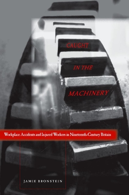 Caught in the Machinery: Workplace Accidents and Injured Workers in Nineteenth-Century Britain - Bronstein, Jamie L