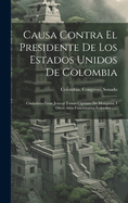 Causa Contra El Presidente de Los Estados Unidos de Colombia: Ciudadano Gran Jeneral Tomas Cipriano de Mosquera, I Otros Altos Funcionarios Federales ......