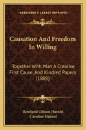 Causation and Freedom in Willing: Together with Man a Creative First Cause, and Kindred Papers (Classic Reprint)