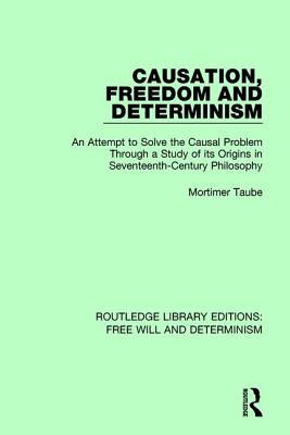 Causation, Freedom and Determinism: An Attempt to Solve the Causal Problem Through a Study of its Origins in Seventeenth-Century Philosophy - Taube, Mortimer