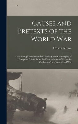 Causes and Pretexts of the World War: A Searching Examination Into the Play and Counterplay of European Politics From the Franco-Prussian War to the Outburst of the Great World War - Ferrara, Orestes