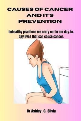 Causes of Cancer and It's Prevention: Unhealthy Practices We Carry Out In Our Day-To-Day Lives That Can Cause Cancer. - Silvia, Ashley G