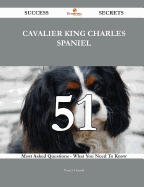 Cavalier King Charles Spaniel 51 Success Secrets - 51 Most Asked Questions on Cavalier King Charles Spaniel - What You Need to Know
