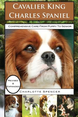 Cavalier King Charles Spaniel: REVISED & EXPANDED: Comprehensive Care from Puppy to Senior; Care, Health, Training, Behavior, Understanding, Grooming, Showing, Costs and much more - Spencer, Charlotte