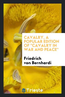 Cavalry, a Popular Edition of Cavalry in War and Peace - Bernhardi, Friedrich Von