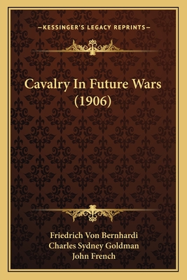 Cavalry in Future Wars (1906) - Bernhardi, Friedrich Von, and Goldman, Charles Sydney (Translated by), and French, John, Sir (Introduction by)