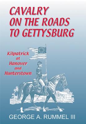 Cavalry of the Roads to Gettysburg: Kilpatrick at Hanover and Hunterstown - Rummel, George A, III