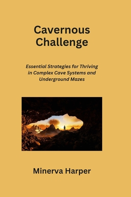 Cavernous Challenge: Essential Strategies for Thriving in Complex Cave Systems and Underground Mazes - Harper, Minerva