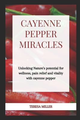 Cayenne Pepper Miracles: Unlocking nature's potential for wellness, pain relief and vitality with cayenne pepper - Miller, Teresa