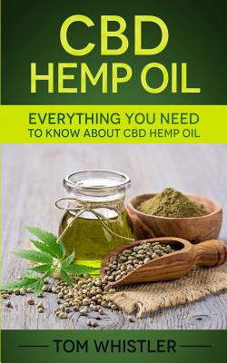 CBD Hemp Oil: Everything You Need to Know About CBD Hemp Oil - The Complete Beginner's Guide - Whistler, Tom