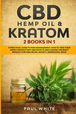 CBD Hemp Oil & Kratom: 2 Books in 1.: A Practical Guide to PAIN MANAGEMENT. How to TAKE them SAFELY without any Side Effects and CHOOSE the RIGHT PRODUCT for Pain Relief, Anxiety, Depression, Adhd - White, Paul