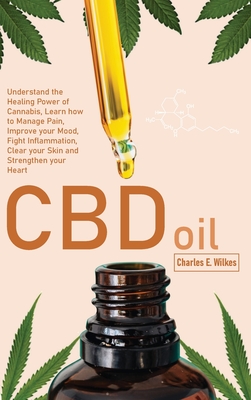 CBD Oil: Understand the Healing Power of Cannabis, Learn how to Manage Pain, Improve your Mood, Fight Inflammation, Clear your Skin and Strengthen your Heart - Wilkes, Charles E