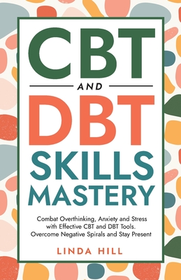 CBT and DBT Skills Mastery: Combat Overthinking, Anxiety and Stress with Effective CBT and DBT Tools. Overcome Negative Spirals and Stay Present (Mental Wellness Book 4) - Hill, Linda