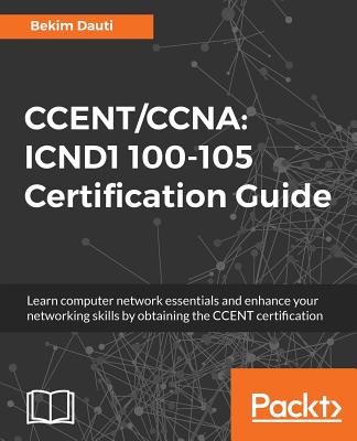 CCENT/CCNA: ICND1 100-105 Certification Guide: Learn computer network essentials and enhance your networking skills by obtaining the CCENT certification - Dauti, Bekim