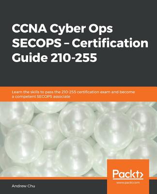 CCNA Cyber Ops SECOPS - Certification Guide 210-255: Learn the skills to pass the 210-255 certification exam and become a competent SECOPS associate - Chu, Andrew