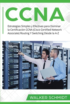 CCNA: Estrategias Simples y Efectivas para Dominar la Certificacin CCNA (Cisco Certified Network Associate) Routing Y Switching Desde la A-Z (Libro En Espaol / CCNA Spanish Book Version) - Schmidt, Walker