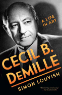 Cecil B. DeMille: A Life in Art - Louvish, Simon