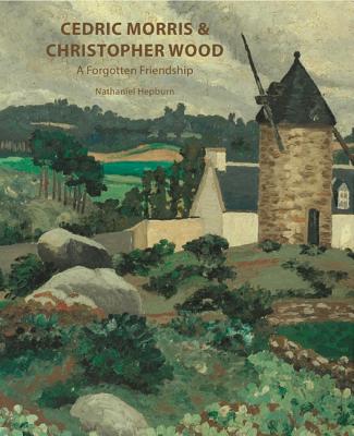 Cedric Morris & Christopher Wood: A Forgotten Frienship - Hepburn, Nathaniel