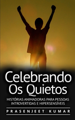 Celebrando Os Quietos: Hist?rias Animadoras Para Pessoas Introvertidas E Hipersens?veis - Rocha, Cristina (Translated by), and Kumar, Prasenjeet