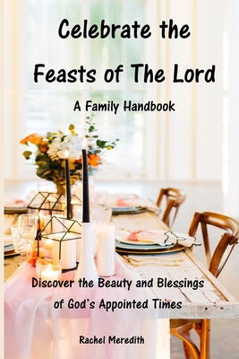 Celebrate the Feasts of The Lord: A Family Handbook: Discover the Beauty and Blessings of God's Appointed Times - Meredith, Kevin (Contributions by), and Gray, Annie (Photographer), and Meredith, Rachel