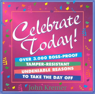 Celebrate Today: Over 3,000 Boss-Proof, Tamper Resistant Undeniable Reasons to Take the Day Off - Kremer, John