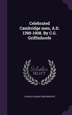 Celebrated Cambridge men, A.D. 1390-1908. By C.G. Griffinhoofe - Griffinhoofe, Charles George