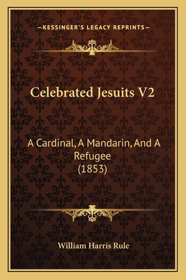 Celebrated Jesuits V2: A Cardinal, A Mandarin, And A Refugee (1853) - Rule, William Harris